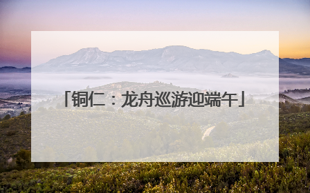 铜仁：龙舟巡游迎端午