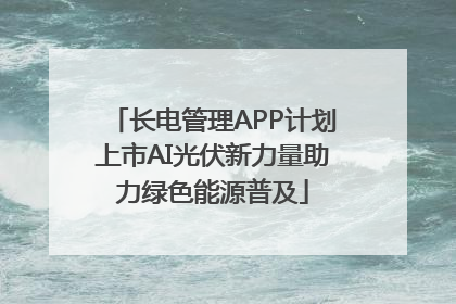长电管理APP计划上市AI光伏新力量助力绿色能源普及