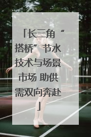长三角“搭桥”节水技术与场景市场 助供需双向奔赴