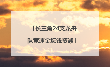 长三角24支龙舟队竞速金坛钱资湖