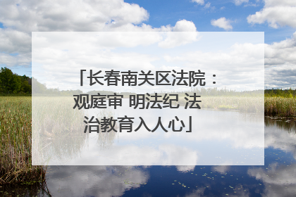 长春南关区法院：观庭审 明法纪 法治教育入人心