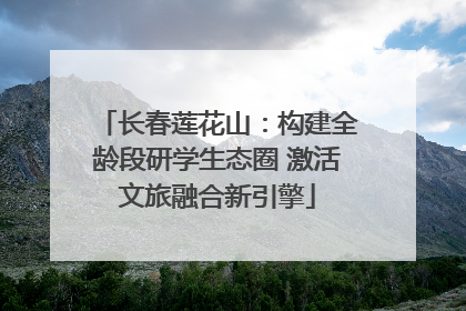 长春莲花山：构建全龄段研学生态圈 激活文旅融合新引擎