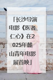 长沙导演电影《医者仁心》在2025年麓山青年电影展首映
