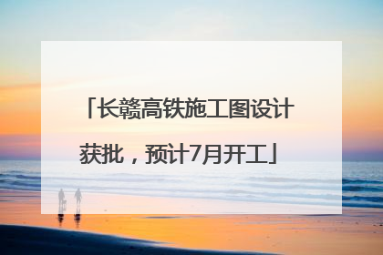 长赣高铁施工图设计获批，预计7月开工