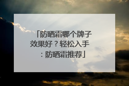 防晒霜哪个牌子效果好？轻松入手：防晒霜推荐