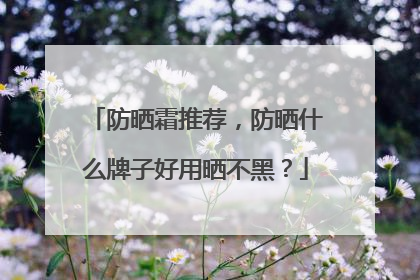 防晒霜推荐，防晒什么牌子好用晒不黑？