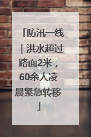 防汛一线｜洪水超过路面2米，60余人凌晨紧急转移