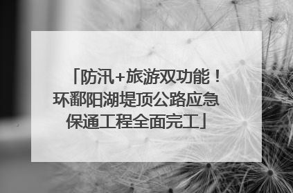 防汛+旅游双功能！环鄱阳湖堤顶公路应急保通工程全面完工