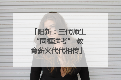 阳新：三代师生“同框送考” 教育薪火代代相传