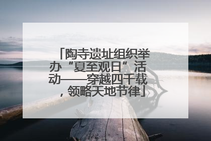 陶寺遗址组织举办“夏至观日”活动——穿越四千载，领略天地节律