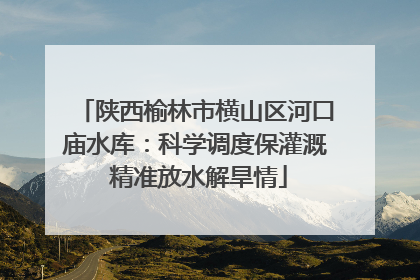 陕西榆林市横山区河口庙水库：科学调度保灌溉 精准放水解旱情