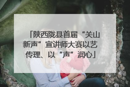 陕西陇县首届“关山新声”宣讲师大赛以艺传理、以“声”润心