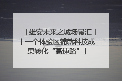 雄安未来之城场景汇丨十一个体验区铺就科技成果转化“高速路”