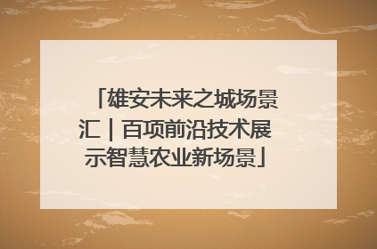 雄安未来之城场景汇｜百项前沿技术展示智慧农业新场景