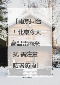 雨热同台！北京今天高温雷雨来扰 需注意防暑防雨