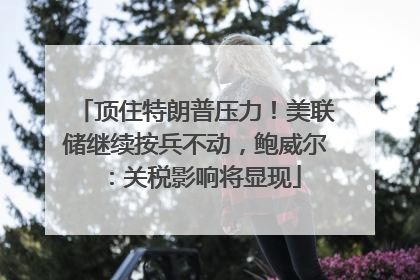 顶住特朗普压力！美联储继续按兵不动，鲍威尔：关税影响将显现