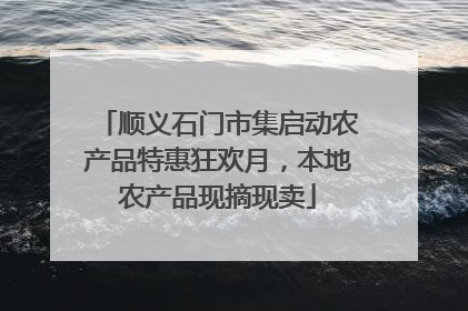顺义石门市集启动农产品特惠狂欢月，本地农产品现摘现卖