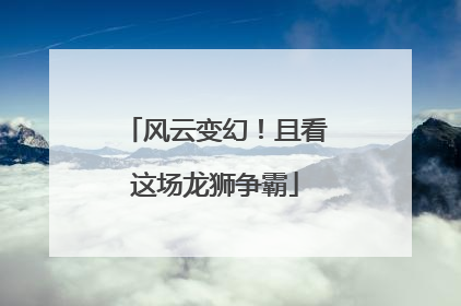 风云变幻！且看这场龙狮争霸