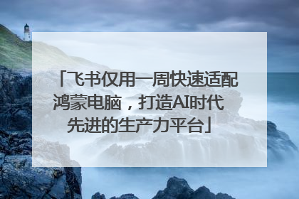 飞书仅用一周快速适配鸿蒙电脑，打造AI时代先进的生产力平台