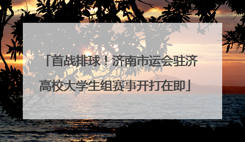 首战排球！济南市运会驻济高校大学生组赛事开打在即