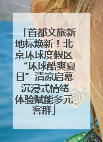 首都文旅新地标焕新！北京环球度假区“环球酷爽夏日”清凉启幕 沉浸式情绪体验赋能多元客群