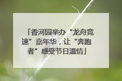 香河园举办“龙舟竞速”嘉年华，让“奔跑者”感受节日温情