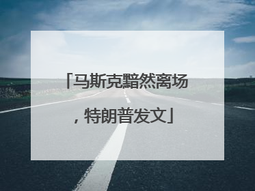 马斯克黯然离场，特朗普发文