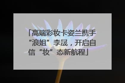 高端彩妆卡姿兰携手“浪姐”李晟，开启自信“妆”态新航程