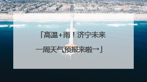 高温+雨！济宁未来一周天气预报来啦→