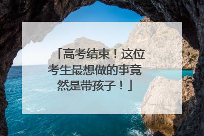 高考结束！这位考生最想做的事竟然是带孩子！