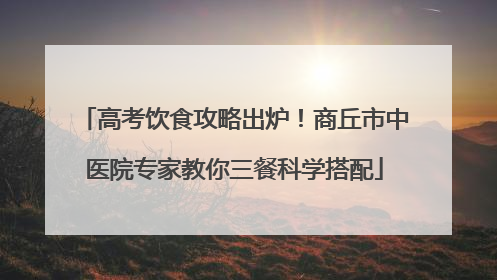 高考饮食攻略出炉！商丘市中医院专家教你三餐科学搭配