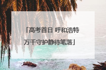 高考首日 呼和浩特万千守护静待笔落
