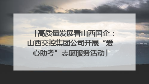 高质量发展看山西国企：山西交控集团公司开展“爱心助考”志愿服务活动
