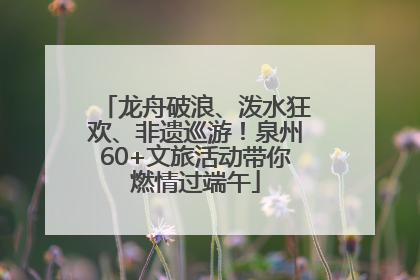 龙舟破浪、泼水狂欢、非遗巡游！泉州60+文旅活动带你燃情过端午