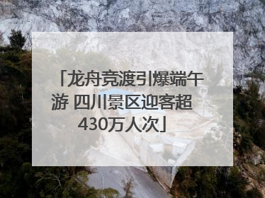 龙舟竞渡引爆端午游 四川景区迎客超430万人次