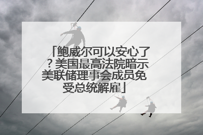 鲍威尔可以安心了？美国最高法院暗示美联储理事会成员免受总统解雇