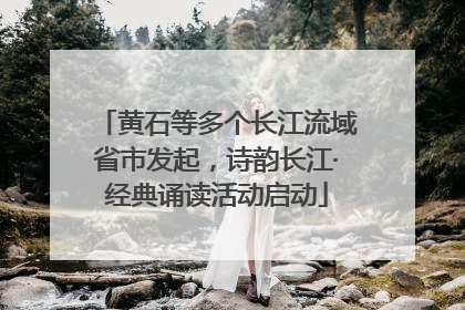 黄石等多个长江流域省市发起，诗韵长江·经典诵读活动启动