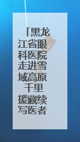 黑龙江省眼科医院走进雪域高原 千里援藏续写医者仁心