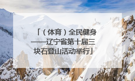 （体育）全民健身——辽宁省第十届三块石登山活动举行