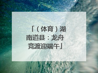 （体育）湖南道县：龙舟竞渡迎端午