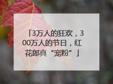 3万人的狂欢，300万人的节日，红花郎真“宠粉”