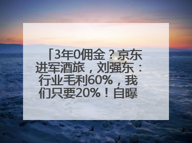 3年0佣金？京东进军酒旅，刘强东：行业毛利60%，我们只要20%！自曝曾请王兴吃饭“我要做外卖了”