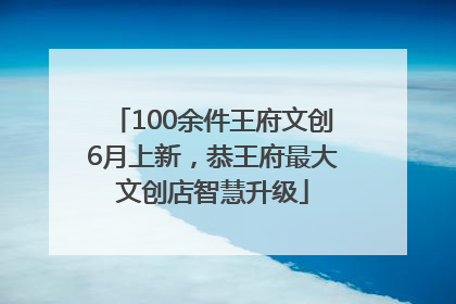 100余件王府文创6月上新，恭王府最大文创店智慧升级
