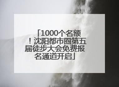 1000个名额！沈阳都市圈第五届徒步大会免费报名通道开启
