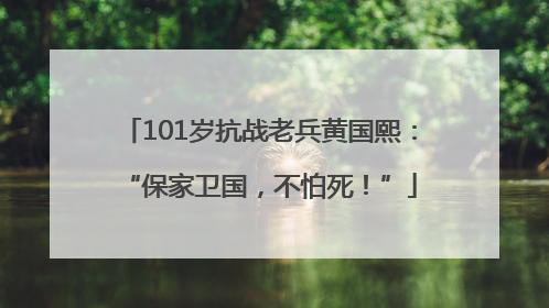 101岁抗战老兵黄国熙：“保家卫国，不怕死！”