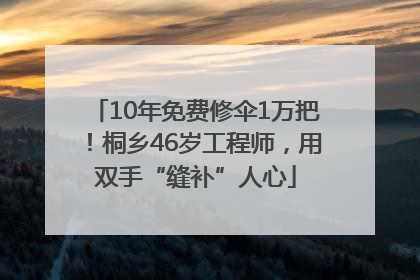 10年免费修伞1万把！桐乡46岁工程师，用双手“缝补”人心