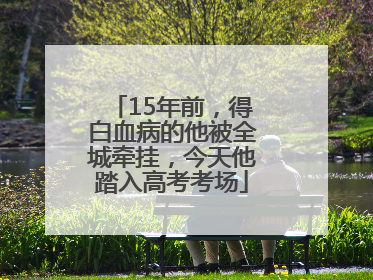15年前，得白血病的他被全城牵挂，今天他踏入高考考场