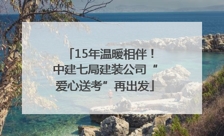 15年温暖相伴！中建七局建装公司“爱心送考”再出发