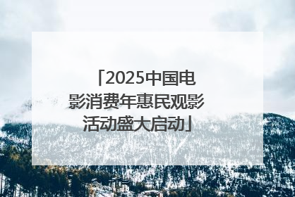 2025中国电影消费年惠民观影活动盛大启动
