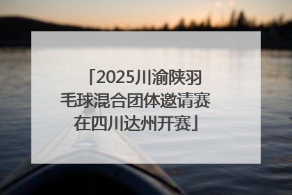 2025川渝陕羽毛球混合团体邀请赛在四川达州开赛